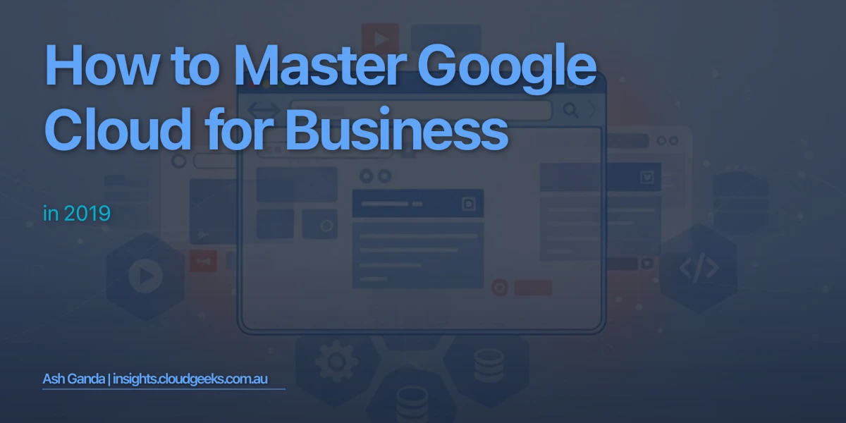 How to Master Google Cloud for business in 2019